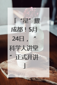 “星”耀成都！5月24日，“科学大讲堂”正式开讲