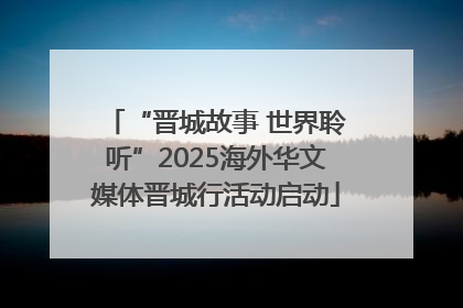 “晋城故事 世界聆听”2025海外华文媒体晋城行活动启动