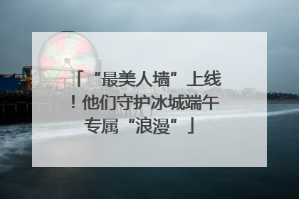 “最美人墙”上线！他们守护冰城端午专属“浪漫”