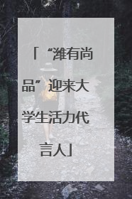 “潍有尚品”迎来大学生活力代言人