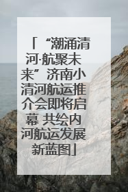 “潮涌清河·航聚未来”济南小清河航运推介会即将启幕 共绘内河航运发展新蓝图