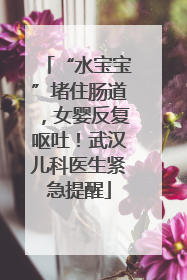 “水宝宝”堵住肠道，女婴反复呕吐！武汉儿科医生紧急提醒