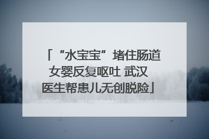 “水宝宝”堵住肠道 女婴反复呕吐 武汉医生帮患儿无创脱险