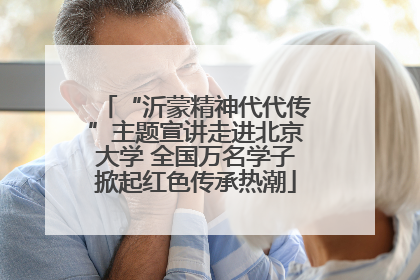 “沂蒙精神代代传”主题宣讲走进北京大学 全国万名学子掀起红色传承热潮