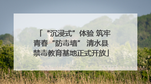 “沉浸式”体验 筑牢青春“防毒墙” 清水县禁毒教育基地正式开放