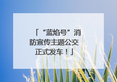 “蓝焰号”消防宣传主题公交正式发车！