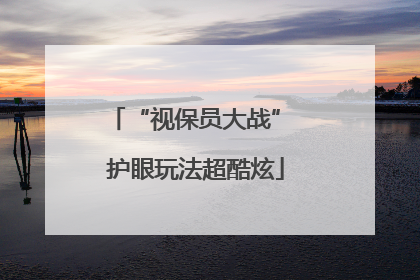 “视保员大战” 护眼玩法超酷炫