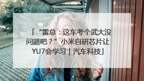 “雷总：这车考个武大没问题吧？”小米自研芯片让YU7会学习｜汽车科技
