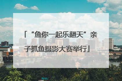 “鱼你一起乐翻天”亲子抓鱼摄影大赛举行