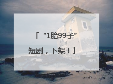 “1胎99子”短剧，下架！