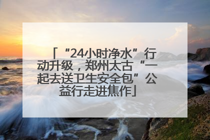 “24小时净水”行动升级，郑州太古“一起去送卫生安全包”公益行走进焦作