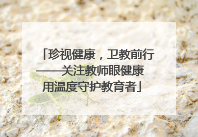 珍视健康，卫教前行——关注教师眼健康 用温度守护教育者