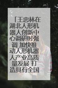 王忠林在湖北人形机器人创新中心调研时强调 加快推动人形机器人产业高质量发展 打造具有全国影响力的研发创新基地