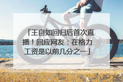 王自如回归后首次直播！回应网友：在格力工资是以前几分之一