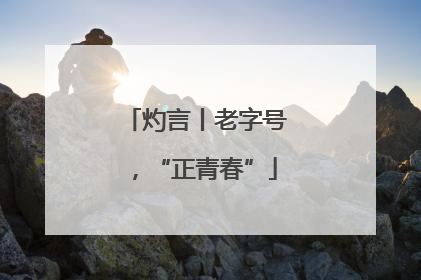 灼言丨老字号，“正青春”
