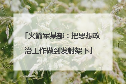 火箭军某部：把思想政治工作做到发射架下
