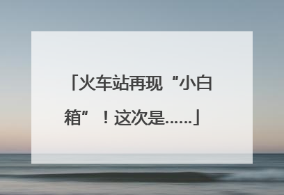 火车站再现“小白箱”！这次是……
