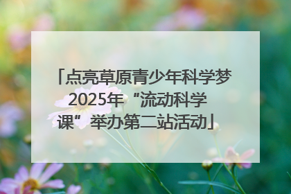 点亮草原青少年科学梦 2025年“流动科学课”举办第二站活动