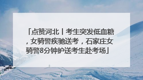 点赞河北丨考生突发低血糖，女骑警疾驰送考，石家庄女骑警8分钟护送考生赴考场