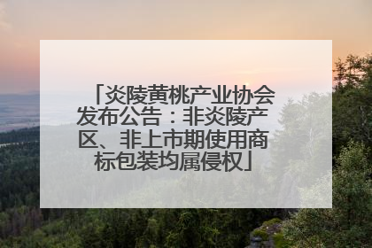 炎陵黄桃产业协会发布公告：非炎陵产区、非上市期使用商标包装均属侵权