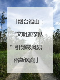 烟台福山：“文明迎亲队”引领移风易俗新风尚
