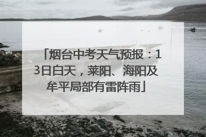 烟台中考天气预报：13日白天，莱阳、海阳及牟平局部有雷阵雨