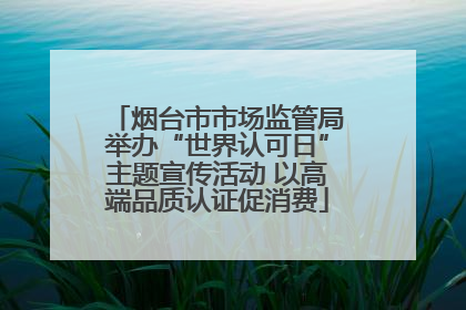 烟台市市场监管局举办“世界认可日”主题宣传活动 以高端品质认证促消费