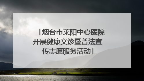 烟台市莱阳中心医院开展健康义诊暨普法宣传志愿服务活动
