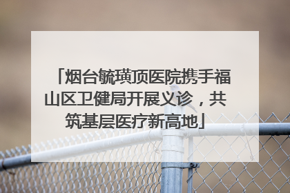 烟台毓璜顶医院携手福山区卫健局开展义诊，共筑基层医疗新高地