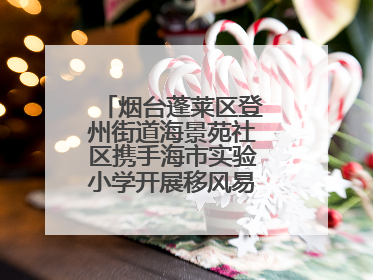 烟台蓬莱区登州街道海景苑社区携手海市实验小学开展移风易俗宣传活动