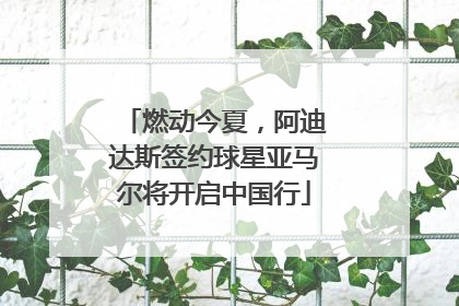 燃动今夏，阿迪达斯签约球星亚马尔将开启中国行