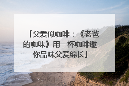 父爱似咖啡：《老爸的咖味》用一杯咖啡邀你品味父爱绵长