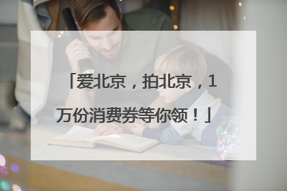 爱北京，拍北京，1万份消费券等你领！