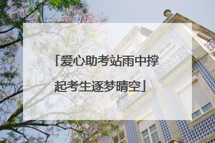 爱心助考站雨中撑起考生逐梦晴空