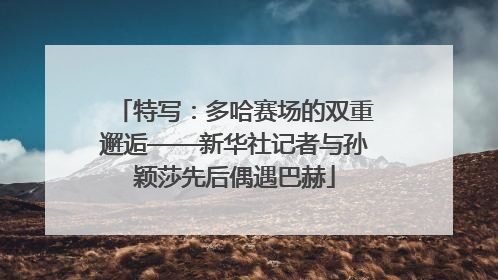 特写：多哈赛场的双重邂逅——新华社记者与孙颖莎先后偶遇巴赫