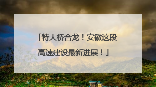 特大桥合龙！安徽这段高速建设最新进展！