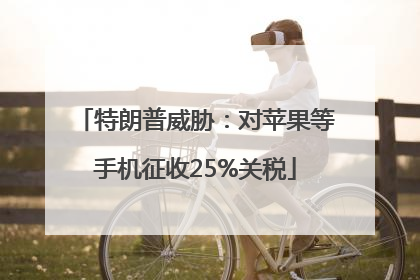 特朗普威胁：对苹果等手机征收25%关税