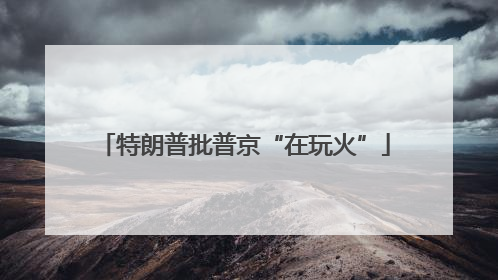 特朗普批普京“在玩火”