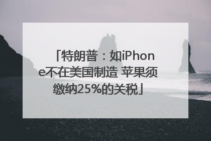 特朗普：如iPhone不在美国制造 苹果须缴纳25%的关税