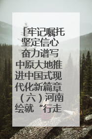 牢记嘱托 坚定信心 奋力谱写中原大地推进中国式现代化新篇章（六）河南绘就“行走河南·读懂中国”新画卷丨牢记嘱托谱新篇
