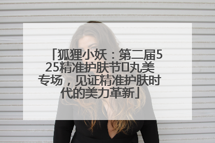 狐狸小妖：第二届525精准护肤节✖丸美专场，见证精准护肤时代的美力革新