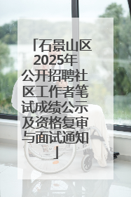 石景山区2025年公开招聘社区工作者笔试成绩公示及资格复审与面试通知