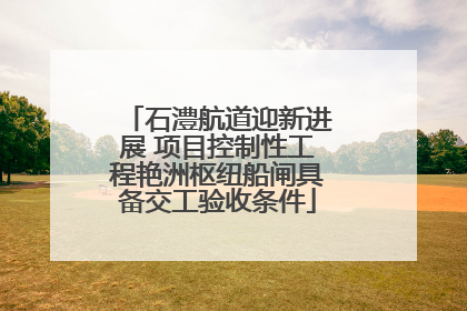 石澧航道迎新进展 项目控制性工程艳洲枢纽船闸具备交工验收条件