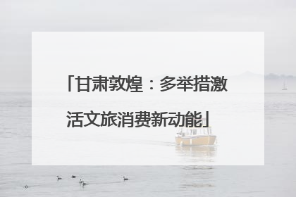 甘肃敦煌：多举措激活文旅消费新动能