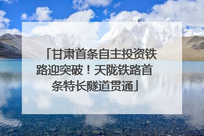 甘肃首条自主投资铁路迎突破！天陇铁路首条特长隧道贯通