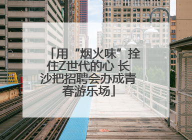 用“烟火味”拴住Z世代的心 长沙把招聘会办成青春游乐场