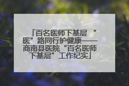 百名医师下基层 “医”路同行护健康——商南县医院“百名医师下基层”工作纪实