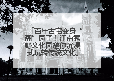 百年古宅变身“潮”园子！江南秀野文化园邀你沉浸式玩转传统文化