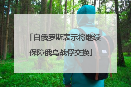 白俄罗斯表示将继续保障俄乌战俘交换