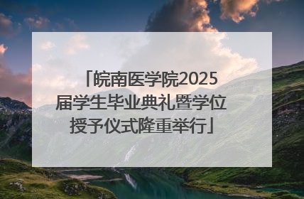 皖南医学院2025届学生毕业典礼暨学位授予仪式隆重举行